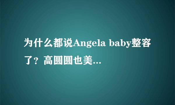 为什么都说Angela baby整容了？高圆圆也美得冒泡，怎么从来没有听说高圆圆整容啊？