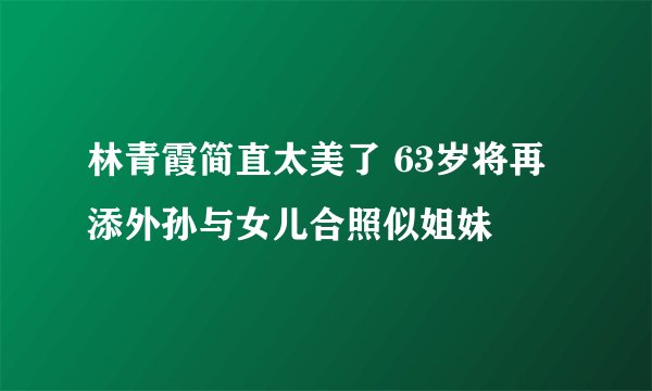 林青霞简直太美了 63岁将再添外孙与女儿合照似姐妹