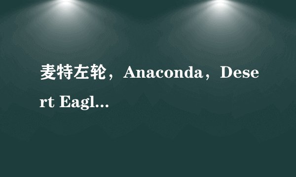 麦特左轮，Anaconda，Desert Eagle分别说一下（哪个威力最大等）