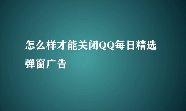 怎么样才能关闭QQ每日精选弹窗广告