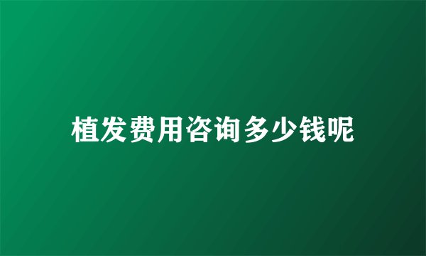 植发费用咨询多少钱呢