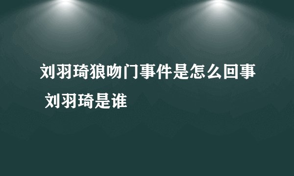 刘羽琦狼吻门事件是怎么回事 刘羽琦是谁