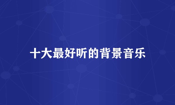 十大最好听的背景音乐