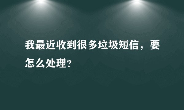 我最近收到很多垃圾短信，要怎么处理？