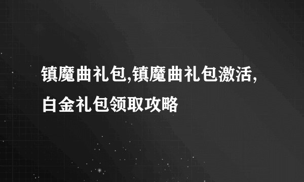 镇魔曲礼包,镇魔曲礼包激活,白金礼包领取攻略