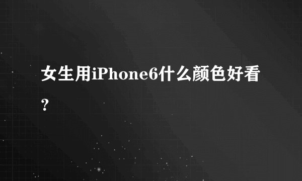 女生用iPhone6什么颜色好看？