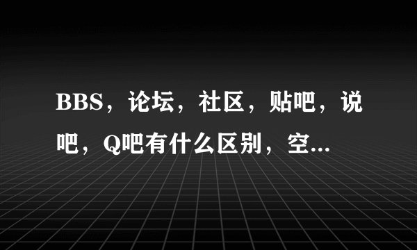 BBS，论坛，社区，贴吧，说吧，Q吧有什么区别，空间，博客又有什么区别？