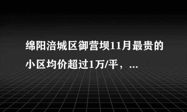绵阳涪城区御营坝11月最贵的小区均价超过1万/平，均价7370元/平