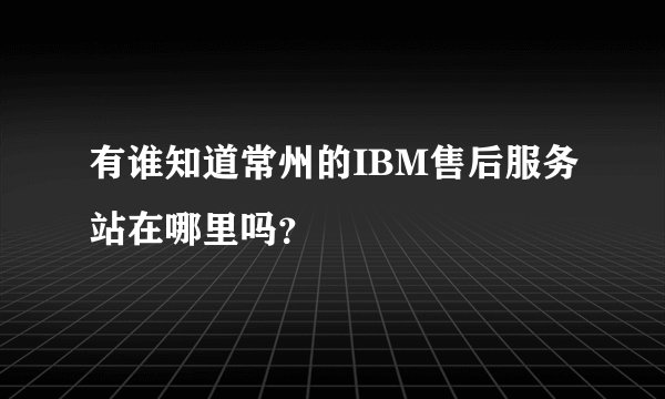 有谁知道常州的IBM售后服务站在哪里吗？