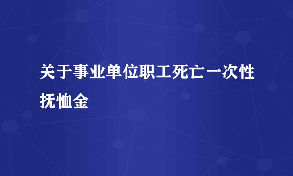 关于事业单位职工死亡一次性抚恤金