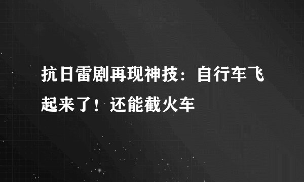 抗日雷剧再现神技：自行车飞起来了！还能截火车