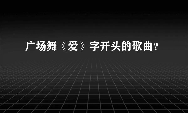 广场舞《爱》字开头的歌曲？
