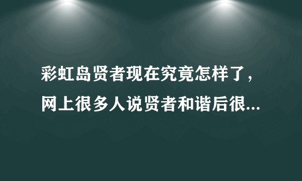 彩虹岛贤者现在究竟怎样了，网上很多人说贤者和谐后很弱的，玩的时候也看不到几个贤者了？