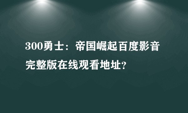 300勇士：帝国崛起百度影音完整版在线观看地址？