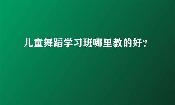 儿童舞蹈学习班哪里教的好？