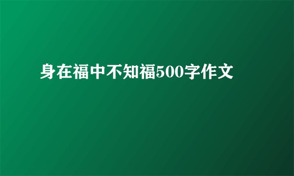 身在福中不知福500字作文