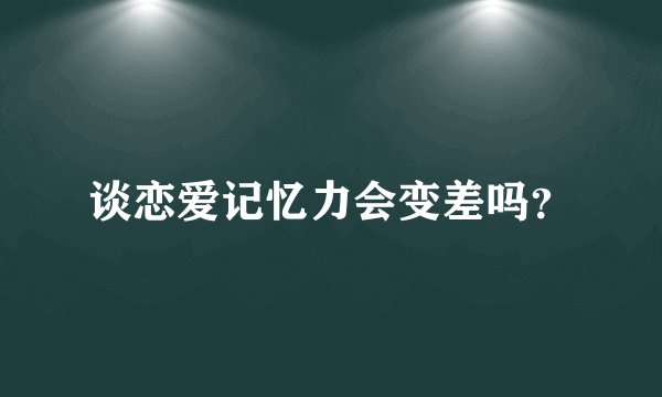 谈恋爱记忆力会变差吗？