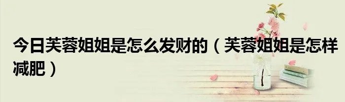 今日芙蓉姐姐是怎么发财的（芙蓉姐姐是怎样减肥）