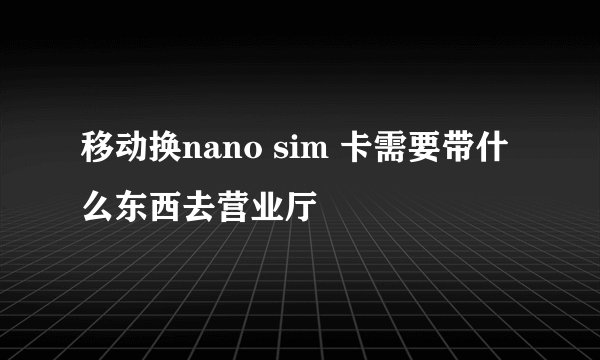 移动换nano sim 卡需要带什么东西去营业厅