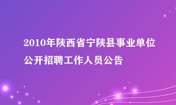 2010年陕西省宁陕县事业单位公开招聘工作人员公告
