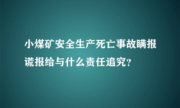 小煤矿安全生产死亡事故瞒报谎报给与什么责任追究?