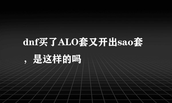 dnf买了ALO套又开出sao套，是这样的吗