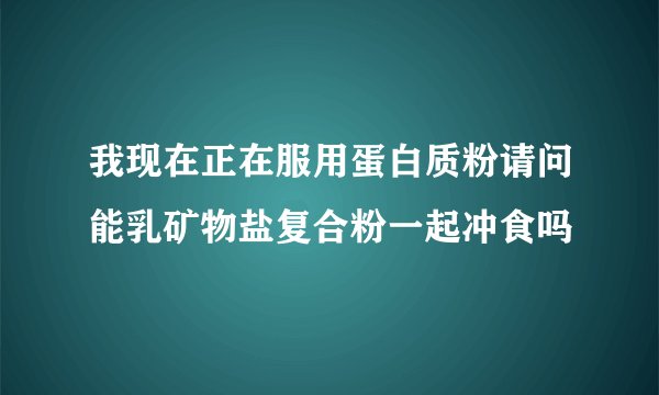 我现在正在服用蛋白质粉请问能乳矿物盐复合粉一起冲食吗