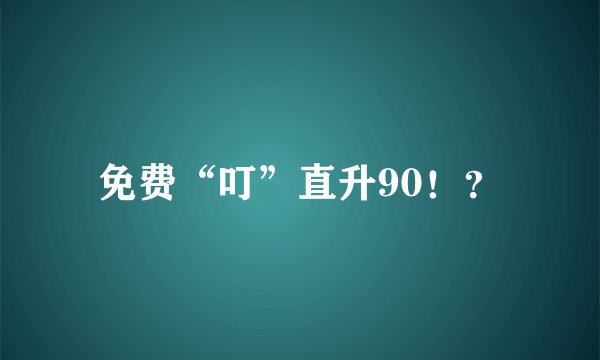 免费“叮”直升90！？