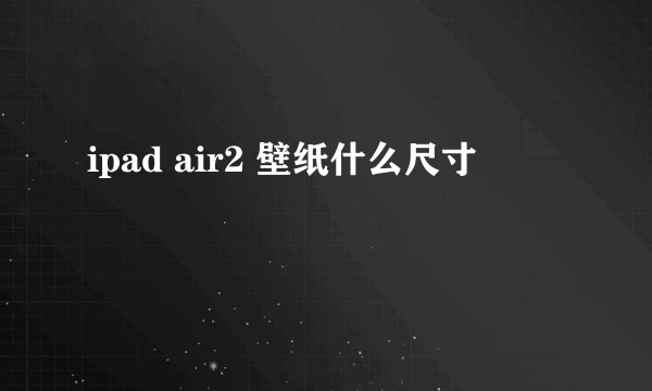 ipad air2 壁纸什么尺寸