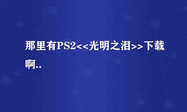 那里有PS2<<光明之泪>>下载啊..