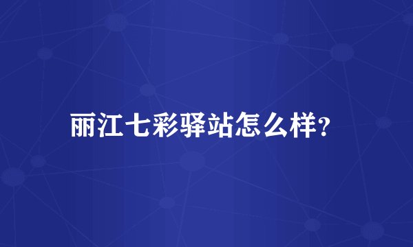 丽江七彩驿站怎么样？