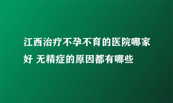 江西治疗不孕不育的医院哪家好 无精症的原因都有哪些