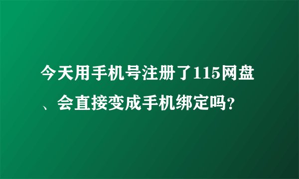 今天用手机号注册了115网盘、会直接变成手机绑定吗？