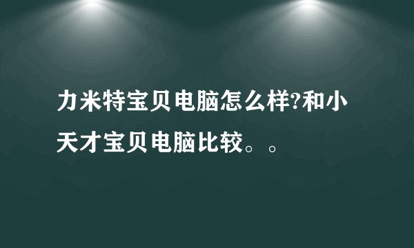 力米特宝贝电脑怎么样?和小天才宝贝电脑比较。。