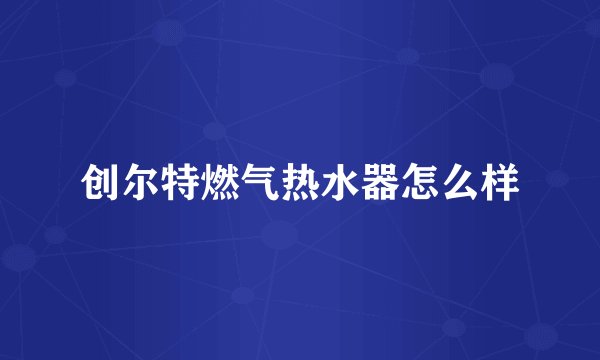 创尔特燃气热水器怎么样