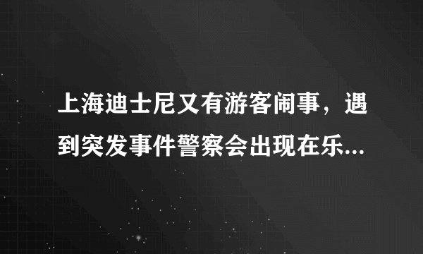 上海迪士尼又有游客闹事，遇到突发事件警察会出现在乐园里吗？