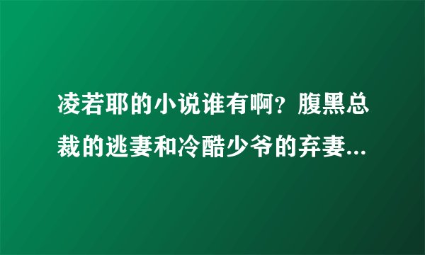 凌若耶的小说谁有啊？腹黑总裁的逃妻和冷酷少爷的弃妻。都看了一半没看完，谁有发给我啊？