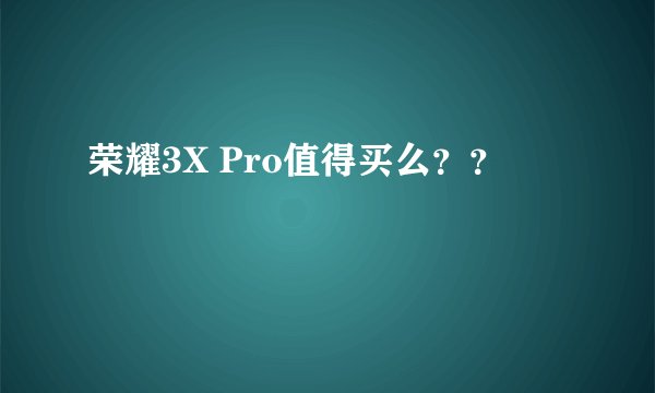 荣耀3X Pro值得买么？？
