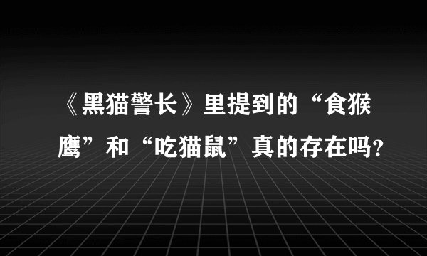 《黑猫警长》里提到的“食猴鹰”和“吃猫鼠”真的存在吗？