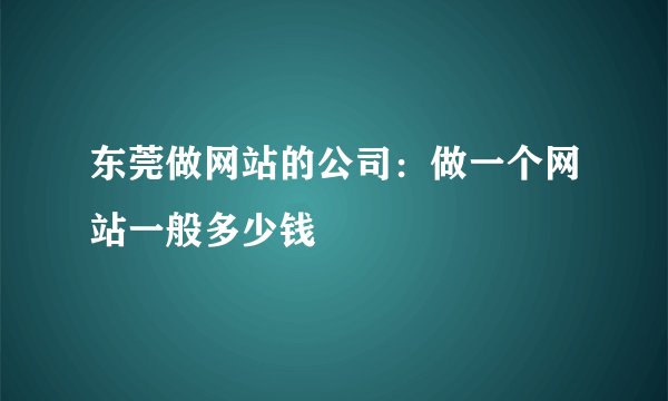 东莞做网站的公司：做一个网站一般多少钱
