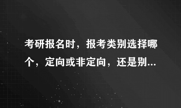 考研报名时，报考类别选择哪个，定向或非定向，还是别的，有什么不同，具体解释一下，谢啦