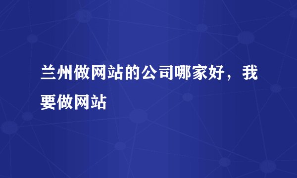 兰州做网站的公司哪家好，我要做网站