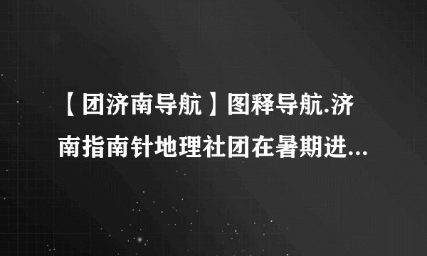 【团济南导航】图释导航.济南指南针地理社团在暑期进行了环球新...