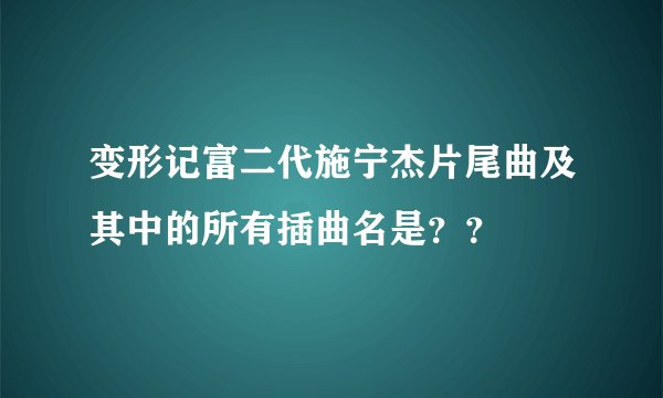 变形记富二代施宁杰片尾曲及其中的所有插曲名是？？