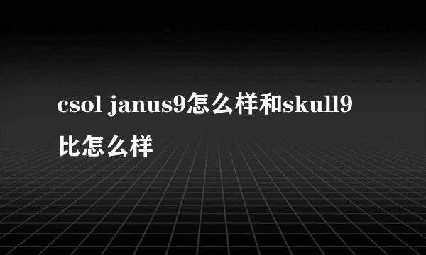 csol janus9怎么样和skull9比怎么样