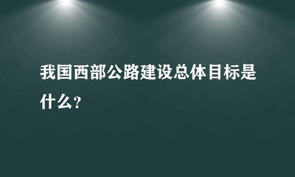 我国西部公路建设总体目标是什么？