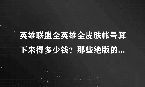 英雄联盟全英雄全皮肤帐号算下来得多少钱？那些绝版的皮肤也按以前的价格算