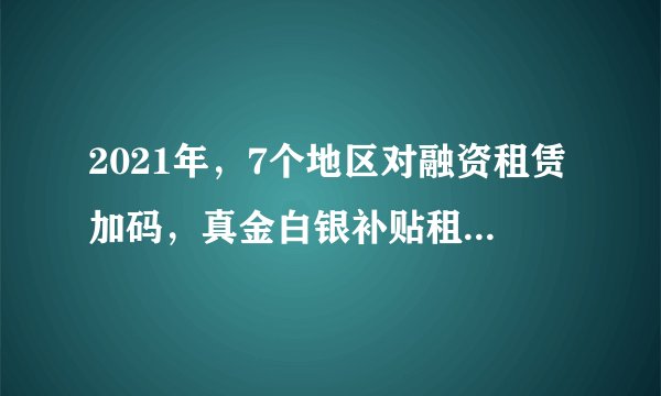 2021年，7个地区对融资租赁加码，真金白银补贴租赁公司展业