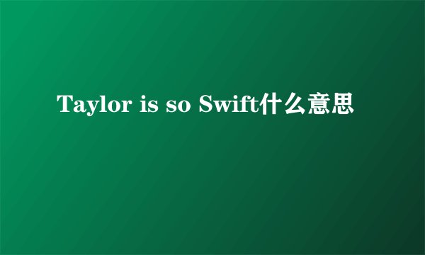 Taylor is so Swift什么意思