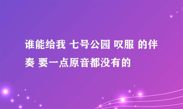 谁能给我 七号公园 叹服 的伴奏 要一点原音都没有的